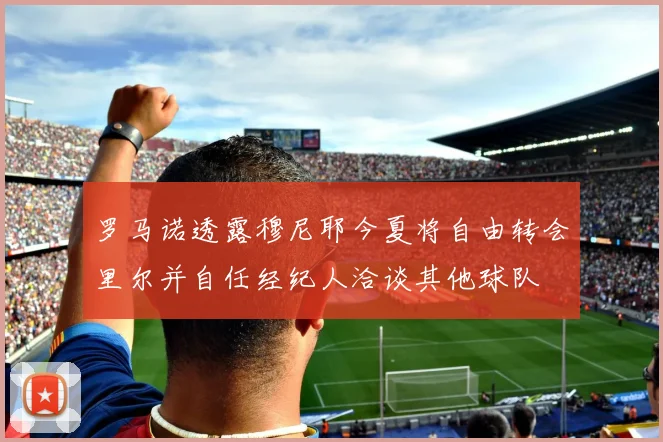 罗马诺透露穆尼耶今夏将自由转会里尔并自任经纪人洽谈其他球队