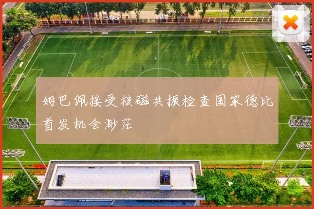 姆巴佩接受核磁共振检查国家德比首发机会渺茫
