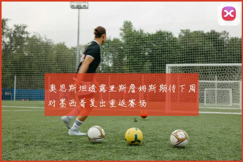 奥恩斯坦透露里斯詹姆斯期待下周对墨西哥复出重返赛场