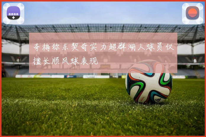 夸梅称东契奇实力超群湖人球员仅擅长顺风球表现