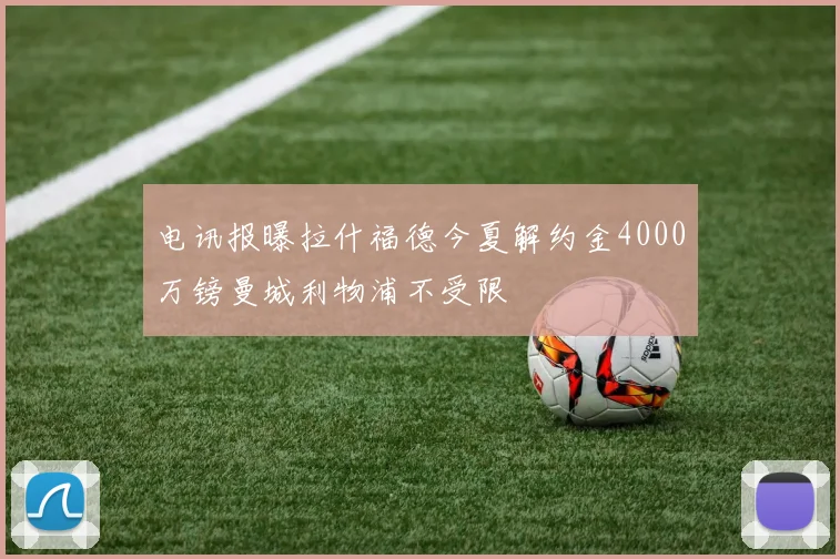 电讯报曝拉什福德今夏解约金4000万镑曼城利物浦不受限
