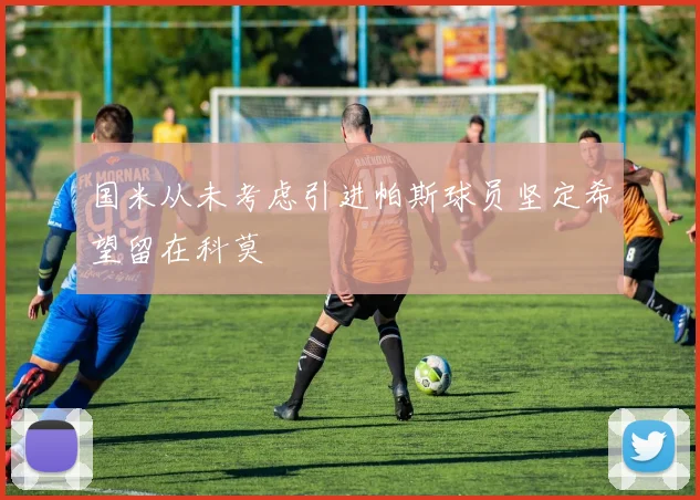 国米从未考虑引进帕斯球员坚定希望留在科莫
