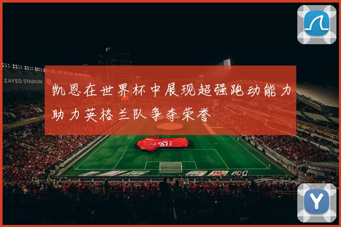 凯恩在世界杯中展现超强跑动能力助力英格兰队争夺荣誉