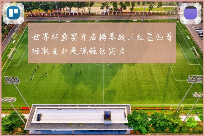世界杯盛宴开启揭幕战三红墨西哥轻取南非展现强劲实力