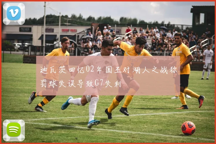 迪瓦茨回忆02年国王对湖人之战称罚球失误导致G7失利