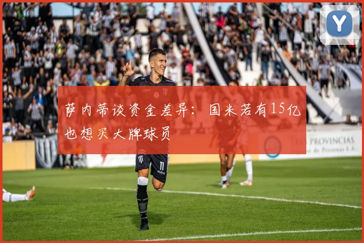 萨内蒂谈资金差异：国米若有15亿也想买大牌球员