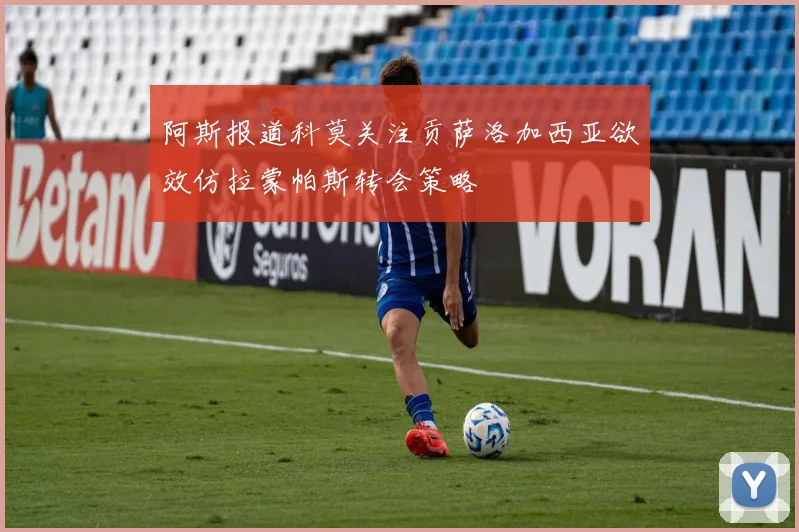阿斯报道科莫关注贡萨洛加西亚欲效仿拉蒙帕斯转会策略
