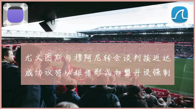 尤文图斯与穆阿尼转会谈判接近达成协议将以租借形式加盟并设强制买断条款