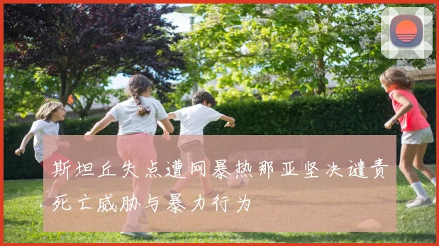 斯坦丘失点遭网暴热那亚坚决谴责死亡威胁与暴力行为