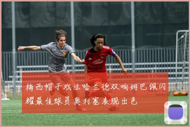 梅西帽子戏法哈兰德双响姆巴佩闪耀最佳球员奥利塞表现出色