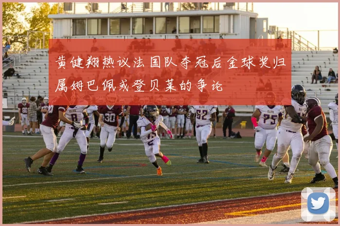 黄健翔热议法国队夺冠后金球奖归属姆巴佩或登贝莱的争论
