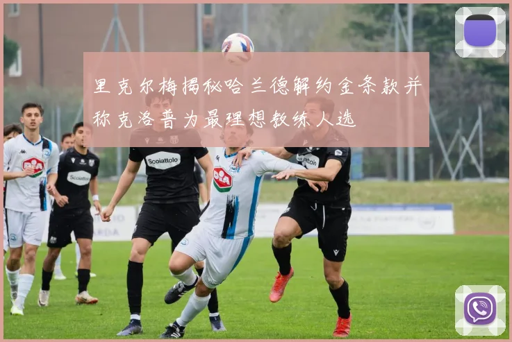 里克尔梅揭秘哈兰德解约金条款并称克洛普为最理想教练人选