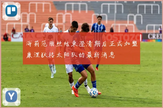 海莉范丽丝结束澄清期后正式加盟康涅狄格太阳队的最新消息