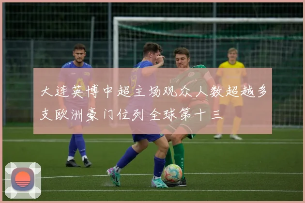 大连英博中超主场观众人数超越多支欧洲豪门位列全球第十三