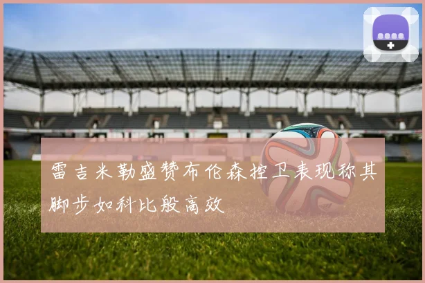 雷吉米勒盛赞布伦森控卫表现称其脚步如科比般高效