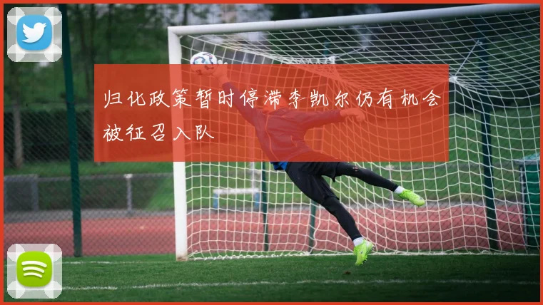 归化政策暂时停滞李凯尔仍有机会被征召入队