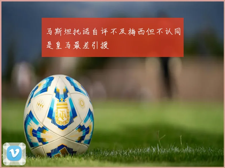 马斯坦托诺自评不及梅西但不认同是皇马最差引援