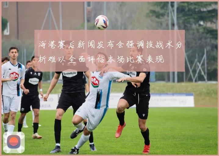 海港赛后新闻发布会强调技战术分析难以全面评估本场比赛表现