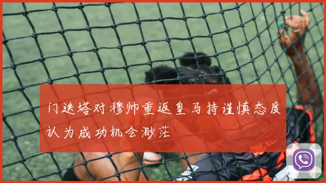 门迭塔对穆帅重返皇马持谨慎态度认为成功机会渺茫