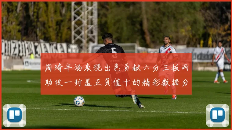 周琦半场表现出色贡献六分三板两助攻一封盖正负值十的精彩数据分析