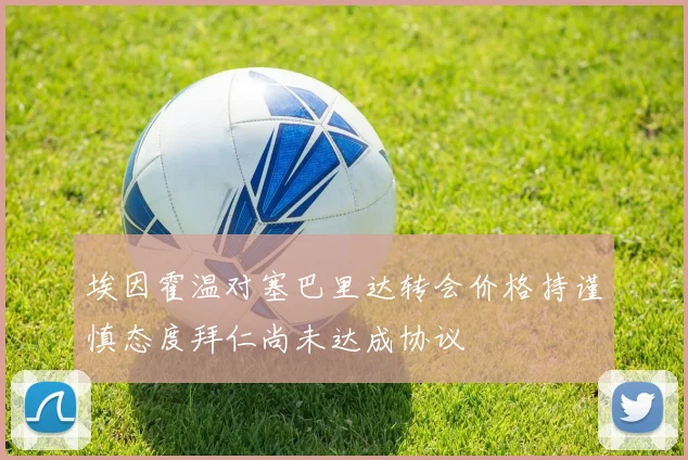 埃因霍温对塞巴里达转会价格持谨慎态度拜仁尚未达成协议