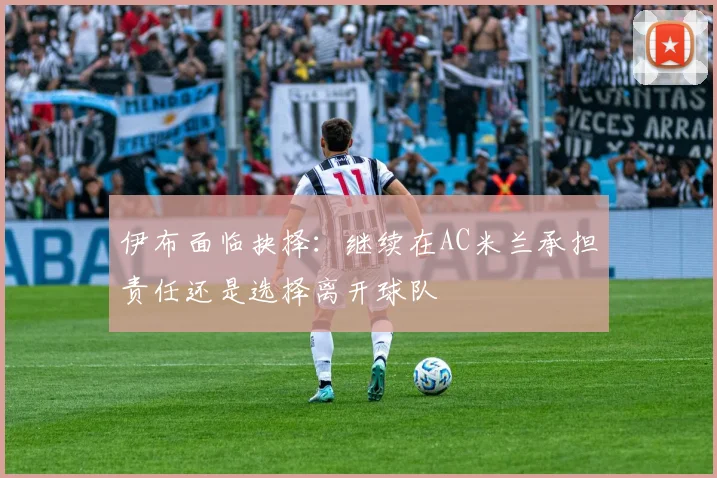伊布面临抉择：继续在AC米兰承担责任还是选择离开球队
