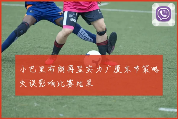 小巴里布朗再显实力广厦末节策略失误影响比赛结果