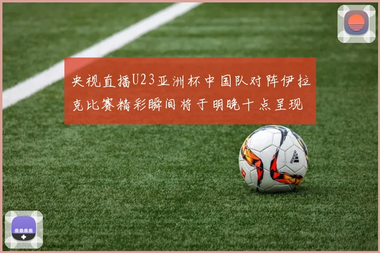 央视直播U23亚洲杯中国队对阵伊拉克比赛精彩瞬间将于明晚十点呈现