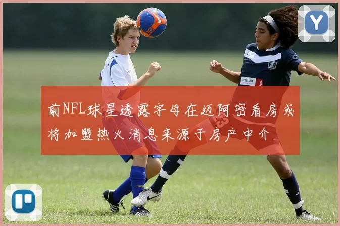 前NFL球星透露字母在迈阿密看房或将加盟热火消息来源于房产中介