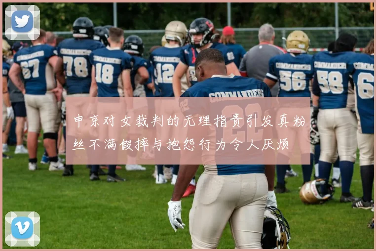 申京对女裁判的无理指责引发真粉丝不满假摔与抱怨行为令人厌烦