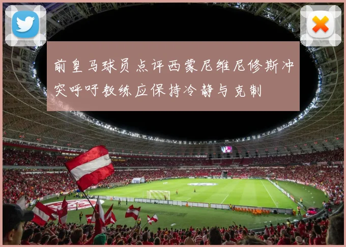 前皇马球员点评西蒙尼维尼修斯冲突呼吁教练应保持冷静与克制